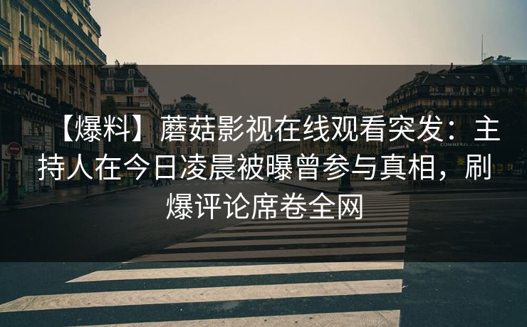 【爆料】蘑菇影视在线观看突发：主持人在今日凌晨被曝曾参与真相，刷爆评论席卷全网
