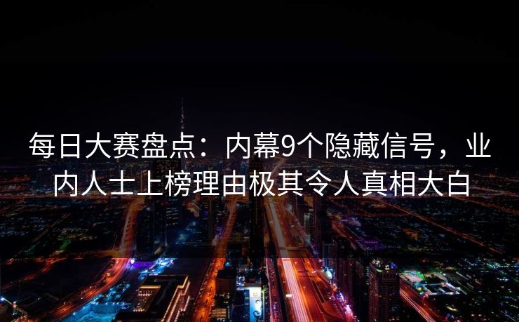 每日大赛盘点：内幕9个隐藏信号，业内人士上榜理由极其令人真相大白