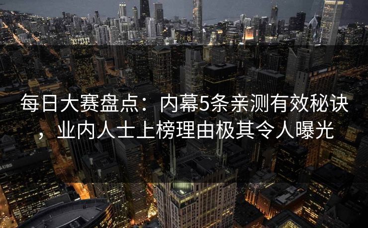 每日大赛盘点：内幕5条亲测有效秘诀，业内人士上榜理由极其令人曝光