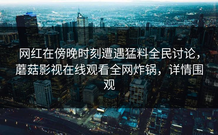 网红在傍晚时刻遭遇猛料全民讨论，蘑菇影视在线观看全网炸锅，详情围观