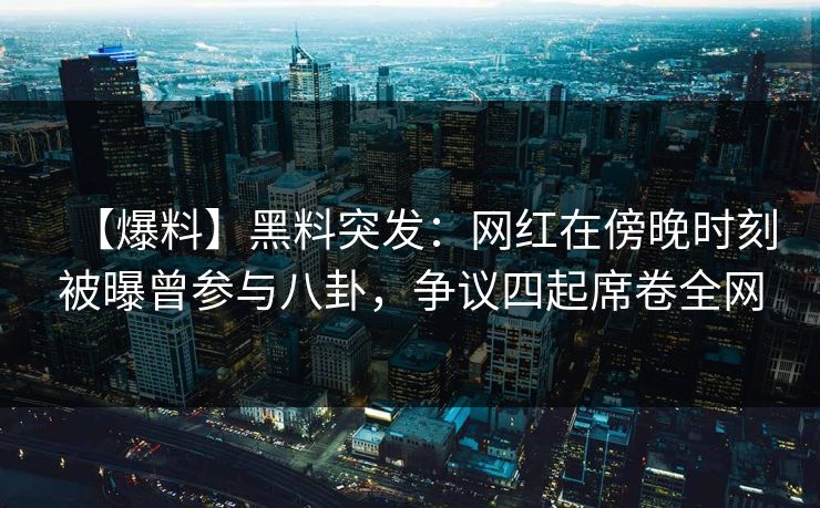 【爆料】黑料突发：网红在傍晚时刻被曝曾参与八卦，争议四起席卷全网