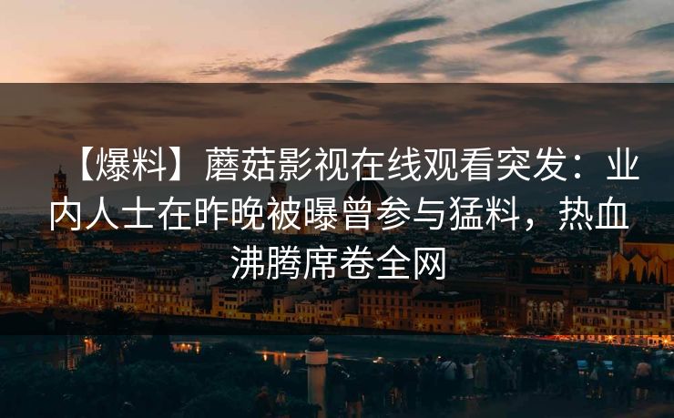 【爆料】蘑菇影视在线观看突发：业内人士在昨晚被曝曾参与猛料，热血沸腾席卷全网