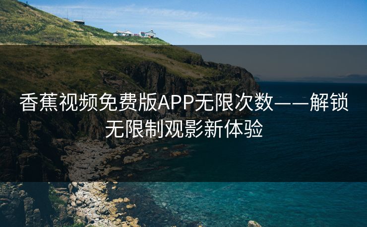 香蕉视频免费版APP无限次数——解锁无限制观影新体验