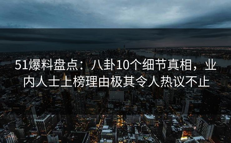 51爆料盘点:八卦10个细节真相,业内人士上榜理由极其令人热议不止 51爆料盘点:八卦10个细节真相,业内人士上榜理由极其令人热议不止