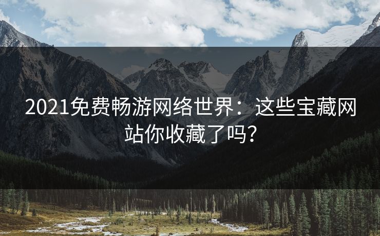 2021免费畅游网络世界：这些宝藏网站你收藏了吗？