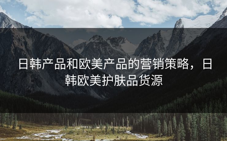 日韩产品和欧美产品的营销策略，日韩欧美护肤品货源