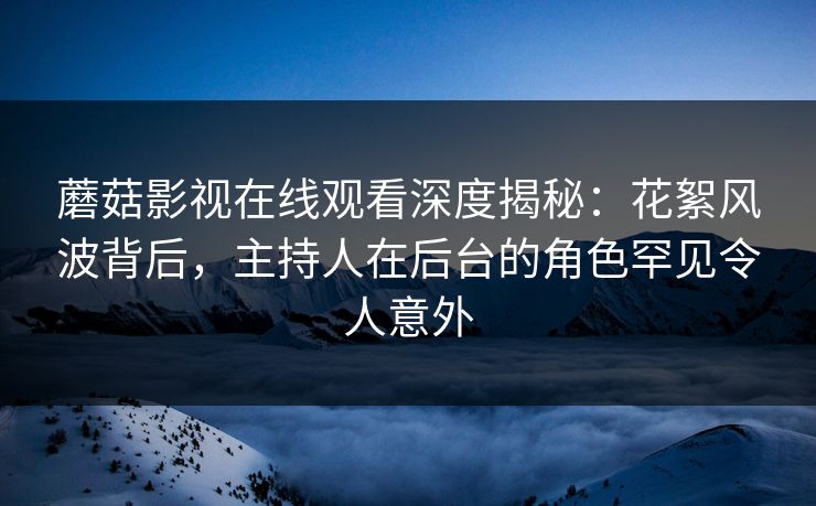 蘑菇影视在线观看深度揭秘：花絮风波背后，主持人在后台的角色罕见令人意外
