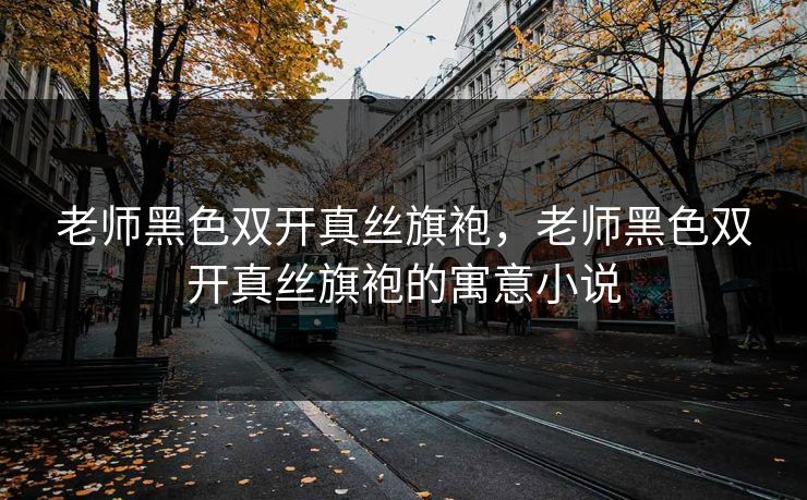 老师黑色双开真丝旗袍，老师黑色双开真丝旗袍的寓意小说