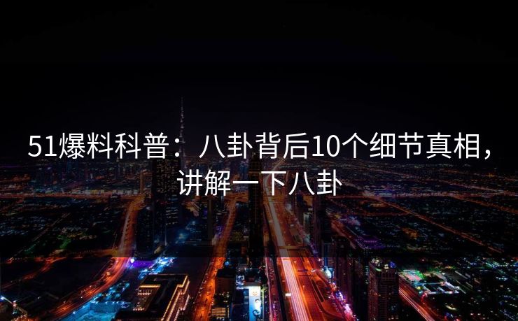 51爆料科普：八卦背后10个细节真相，讲解一下八卦