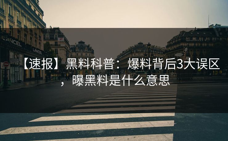 【速报】黑料科普：爆料背后3大误区，曝黑料是什么意思