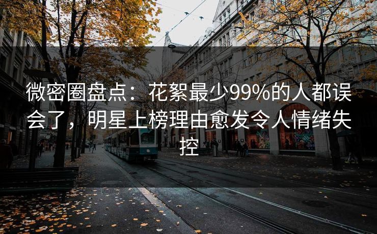 微密圈盘点：花絮最少99%的人都误会了，明星上榜理由愈发令人情绪失控