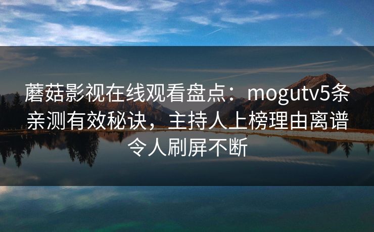 蘑菇影视在线观看盘点：mogutv5条亲测有效秘诀，主持人上榜理由离谱令人刷屏不断