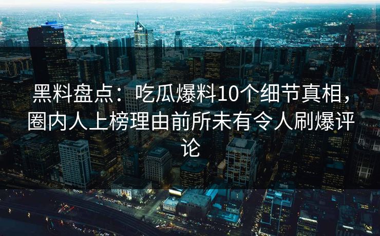 黑料盘点：吃瓜爆料10个细节真相，圈内人上榜理由前所未有令人刷爆评论