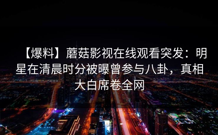 【爆料】蘑菇影视在线观看突发：明星在清晨时分被曝曾参与八卦，真相大白席卷全网