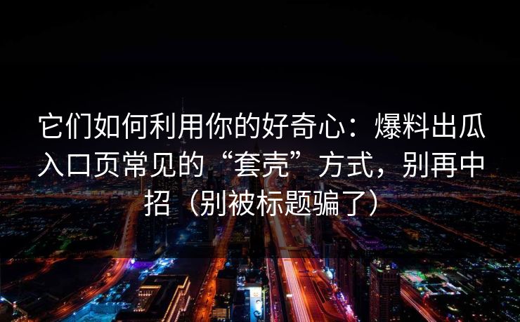它们如何利用你的好奇心：爆料出瓜入口页常见的“套壳”方式，别再中招（别被标题骗了）