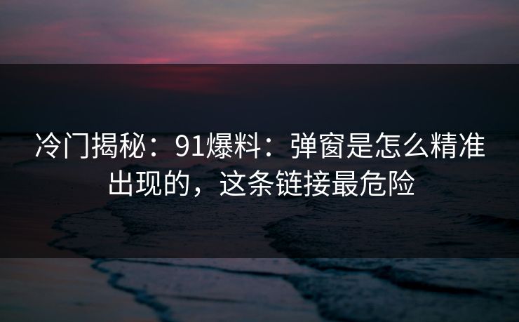冷门揭秘：91爆料：弹窗是怎么精准出现的，这条链接最危险