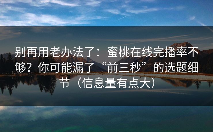 别再用老办法了：蜜桃在线完播率不够？你可能漏了“前三秒”的选题细节（信息量有点大）
