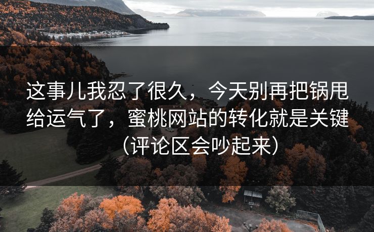 这事儿我忍了很久，今天别再把锅甩给运气了，蜜桃网站的转化就是关键（评论区会吵起来）