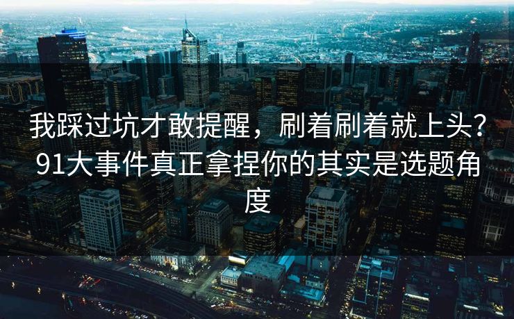 我踩过坑才敢提醒，刷着刷着就上头？91大事件真正拿捏你的其实是选题角度