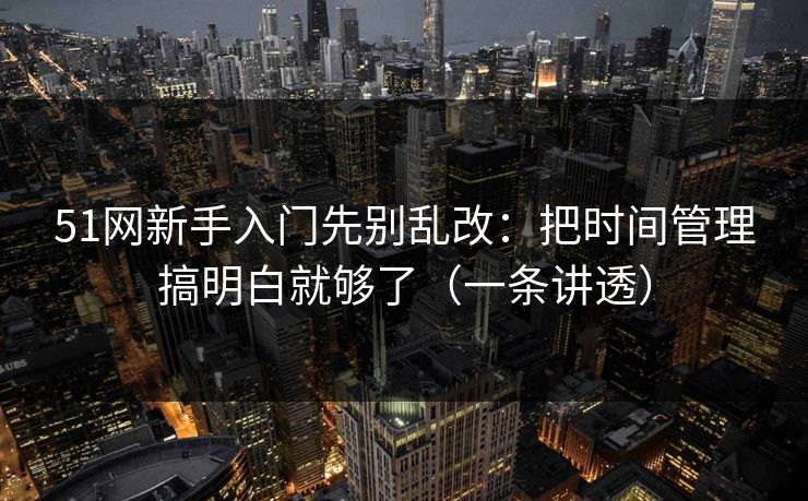 51网新手入门先别乱改：把时间管理搞明白就够了（一条讲透）