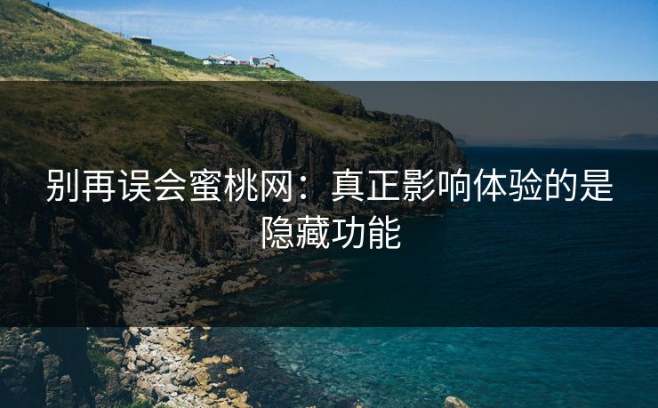 别再误会蜜桃网：真正影响体验的是隐藏功能
