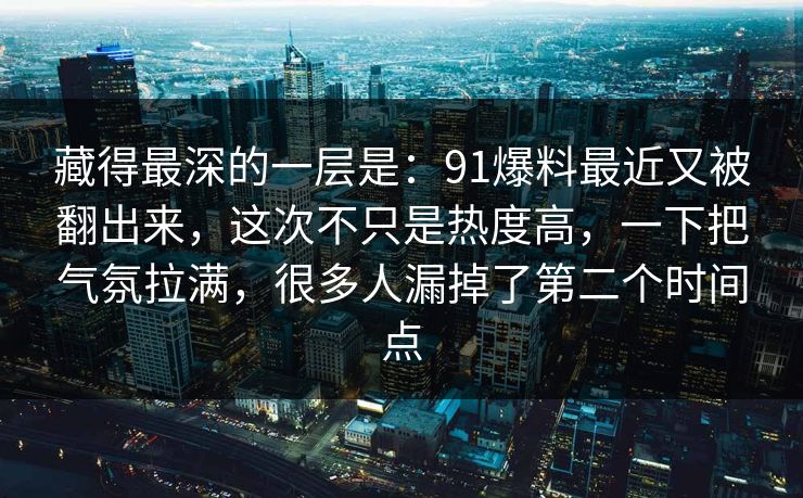 藏得最深的一层是：91爆料最近又被翻出来，这次不只是热度高，一下把气氛拉满，很多人漏掉了第二个时间点