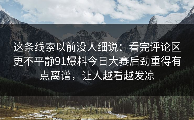 这条线索以前没人细说：看完评论区更不平静91爆料今日大赛后劲重得有点离谱，让人越看越发凉