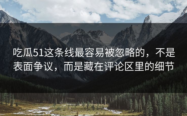 吃瓜51这条线最容易被忽略的，不是表面争议，而是藏在评论区里的细节
