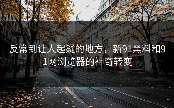 反常到让人起疑的地方，新91黑料和91网浏览器的神奇转变