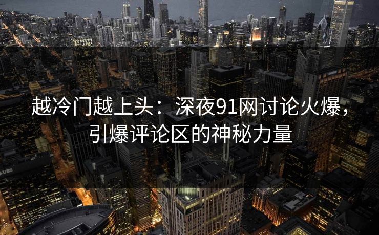越冷门越上头：深夜91网讨论火爆，引爆评论区的神秘力量