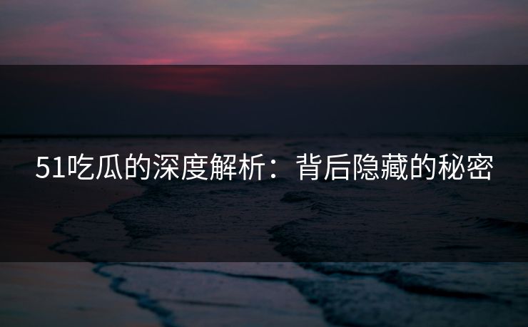 51吃瓜的深度解析:背后隐藏的秘密 51吃瓜的深度解析:背后隐藏的秘密